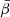 $ \bar{\beta} $