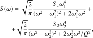 $\matrix{ {S\left( \omega \right) = \sqrt {{2 \over \pi }} {{{S_1}\omega _1^4} \over {{{\left( {{\omega ^2} - \omega _1^2} \right)}^2} + 2\omega _1^2{\omega ^2}}} + } \hfill \cr { + \sqrt {{2 \over \pi }} {{{S_2}\omega _2^4} \over {{{{{\left( {{\omega ^2} + \omega _1^2} \right)}^2} + 2\omega _2^2} \mathord{\left/ {\vphantom {{{{\left( {{\omega ^2} + \omega _1^2} \right)}^2} + 2\omega _2^2} {{Q^2}}}} \right. \kern-\nulldelimiterspace} {{Q^2}}}}},} \hfill \cr }$