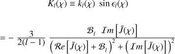 $ \matrix{ {{K_l}\left( \chi \right) \equiv {k_l}\left( \chi \right){_l}\left( \chi \right)} \cr { = - {3 \over {2\left( {l - 1} \right)}}{{{{\cal B}_l}{\cal I}m\left[ {\bar J\left( \chi \right)} \right]} \over {{{\left( {{\cal R}e\left[ {\bar J\left( \chi \right){J^{ - 1}}} \right] + {{\cal B}_l}} \right)}^2} + {{\left( {{\cal I}m\left[ {\bar J\left( \chi \right)} \right]} \right)}^2}}}} \cr } $