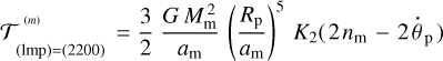 $ T_{\left( {{\rm{lmp}}} \right) = \left( {2200} \right)}^{\left( m \right)} = {3 \over 2}{{GM_{\rm{m}}^2} \over {{a_{\rm{m}}}}}{\left( {{{{R_{\rm{p}}}} \over {{a_{\rm{m}}}}}} \right)^5}\,\,{K_2}\left( {2{n_{\rm{m}}} - 2{{\dot \theta }_{\rm{p}}}} \right) $