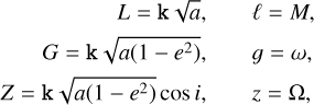 $\matrix{ \hfill {L = {\rm{k}}\sqrt a ,} &amp; \hfill {\ell = M,} \cr \hfill {G = {\rm{k}}\sqrt {a\left( {1 - {e^2}} \right)} ,} &amp; \hfill {g = \omega ,} \cr \hfill {Z = {\rm{k}}\sqrt {a\left( {1 - {e^2}} \right)} \cos i,} &amp; \hfill {z = {\rm{\Omega ,}}} \cr }$