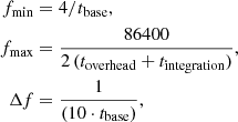 $$ \begin{aligned} f_{\rm min}&=4/t_{\rm base},\nonumber \\ f_{\rm max}&= \frac{86400}{2\,(t_{\rm overhead} +t_{\rm integration})},\nonumber \\ \Delta f&= \frac{1}{(10 \cdot t_{\rm base})}, \end{aligned} $$