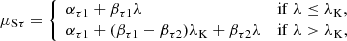 $$ \begin{aligned} \mu _{\mathrm{S}\tau }&= {\left\{ \begin{array}{ll} \alpha _{\tau 1}+\beta _{\tau 1}\lambda&\mathrm{if}\; \lambda \le \lambda _{\rm K},\\ \alpha _{\tau 1}+(\beta _{\tau 1}-\beta _{\tau 2})\lambda _{\rm K} + \beta _{\tau 2}\lambda&\mathrm{if}\; \lambda >\lambda _{\rm K}, \end{array}\right.} \end{aligned} $$