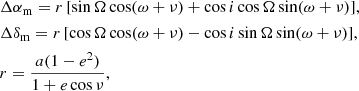 $$ \begin{aligned}&\Delta \alpha _{\rm m} = r \,[ \sin \Omega \cos (\omega + \nu ) + \cos i \cos \Omega \sin (\omega + \nu ) ], \\&\Delta \delta _{\rm m} = r \,[ \cos \Omega \cos (\omega + \nu ) - \cos i \sin \Omega \sin (\omega + \nu ) ], \\&r = \dfrac{a (1 - e^2)}{1 + e\cos \nu }, \end{aligned} $$