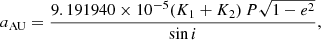 $$ \begin{aligned} a_{\rm AU}&= \dfrac{9.191940\times 10^{-5} (K_1 + K_2)\,P \sqrt{1 - e^2}}{\sin i},\end{aligned} $$