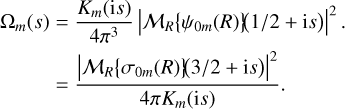 $\matrix{ {{{\rm{\Omega }}_m}\left( s \right) = {{{K_m}\left( {{\rm{i}}s} \right)} \over {4{\pi ^3}}}{{\left| {{M_R}\left\{ {{\psi _{0m}}\left( R \right)} \right\}\left( {{1 \mathord{\left/ {\vphantom {1 2}} \right. \kern-\nulldelimiterspace} 2} + {\rm{i}}s} \right)} \right|}^2}} \hfill \cr {\quad \quad \,\,\,\, = {{{{\left| {{M_R}\left\{ {{\sigma _{0m}}\left( R \right)} \right\}\left( {{3 \mathord{\left/ {\vphantom {3 2}} \right. \kern-\nulldelimiterspace} 2} + {\rm{i}}s} \right)} \right|}^2}} \over {4\pi {K_m}\left( {{\rm{i}}s} \right)}}} \hfill \cr } $