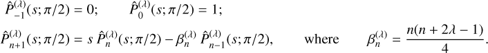 $\matrix{ {\matrix{ {\hat P{ - 1}^{\left( \lambda \right)}\left( {s;\pi /2} \right) = 0;} &amp; {\hat P_0^{\left( \lambda \right)}\left( {s;\pi /2} \right) = 1;} \cr } } \hfill \cr {\matrix{ {\hat P_{n + 1}^{\left( \lambda \right)}\left( {s;\pi /2} \right) = s\,\hat P_n^{\left( \lambda \right)}\left( {s;\pi /2} \right) - \beta n^{\left( \lambda \right)}\hat P_{n - 1}^{\left( \lambda \right)}\left( {s;\pi /2} \right),} &amp; {{\rm{where}}} &amp; {\beta _n^{\left( \lambda \right)} = {{n\left( {n + 2\lambda - 1} \right)} \over 4}.} \cr } } \hfill \cr }$