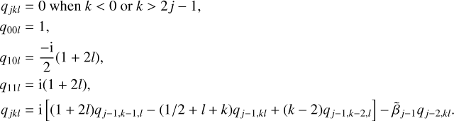 $\matrix{ {{q_{jkl}} = 0\,{\rm{when}}\,k alt; 0\,{\rm{or}}\,k > 2j - 1,} \hfill \cr {{q_{00l}} = 1,} \hfill \cr {{q_{10l}} = {{ - {\rm{i}}} \over 2}\left( {1 + 2l} \right),} \hfill \cr {{q_{11l}} = {\rm{i}}\left( {1 + 2l} \right),} \hfill \cr {{q_{jkl}} = {\rm{i}}\left[ {\left( {1 + 2l} \right){q_{j - 1,k - 1,l}} - \left( {{1 \mathord{\left/ {\vphantom {1 {2 + l + k}}} \right. \kern-\nulldelimiterspace} {2 + l + k}}} \right){q_{j - 1,kl}} + \left( {k - 2} \right){q_{j - 1,k - 2,l}}} \right] - {{\tilde \beta }_{j - 1}}{q_{j - 2,kl}}.} \hfill \cr } $