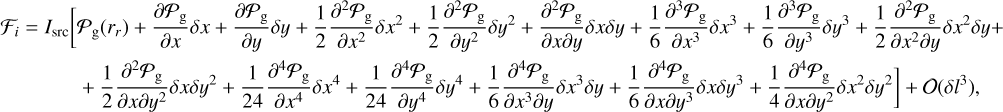 $ \matrix{ {{{\cal F}_i} = {I_{{\rm{src}}}}\left[ {{P_{\rm{g}}}\left( {{r_r}} \right) + {{\partial {P_{\rm{g}}}} \over {\partial x}}\delta x + {{\partial {P_{\rm{g}}}} \over {\partial y}}\delta y + {1 \over 2}{{{\partial ^2}{P_{\rm{g}}}} \over {\partial {x^2}}}\delta {x^2} + {1 \over 2}{{{\partial ^2}{P_{\rm{g}}}} \over {\partial {y^2}}}\delta {y^2} + {{{\partial ^2}{P_{\rm{g}}}} \over {\partial x\partial y}}\partial x\partial y + {1 \over 6}{{{\partial ^3}{P_{\rm{g}}}} \over {\partial {x^3}}}\delta {x^3} + } \right.{1 \over 6}{{{\partial ^3}{P_{\rm{g}}}} \over {\partial {y^3}}}\delta {y^3} + {1 \over 2}{{{\partial ^2}{P_{\rm{g}}}} \over {\partial {x^2}\partial y}}\delta {x^2}xy + } \cr {\left. { + {1 \over 2}{{{\partial ^2}{P_{\rm{g}}}} \over {\partial x\partial {y^2}}}\delta x\partial {y^2} + {1 \over {24}}{{{\partial ^4}{P_{\rm{g}}}} \over {\partial {x^4}}}\delta {x^4} + {1 \over {24}}{{{\partial ^4}{P_{\rm{g}}}} \over {\partial {y^4}}}\delta {y^4} + {1 \over 6}{{{\partial ^4}{P_{\rm{g}}}} \over {\partial {x^3}\partial y}}\delta {x^3}\delta y + {1 \over 6}{{{\partial ^4}{P_{\rm{g}}}} \over {\partial x\partial {y^3}}}\delta x\delta {y^3} + {1 \over 4}{{{\partial ^4}{P_{\rm{g}}}} \over {\partial x\partial {y^2}}}\delta {x^2}\delta {y^2}} \right] + {\cal O}\left( {\delta {l^3}} \right),} \cr } $