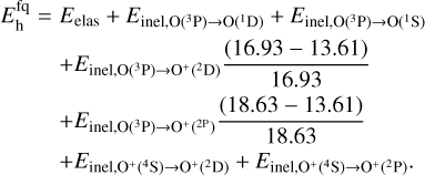 $\matrix{ {E_{\rm{h}}^{{\rm{fq}}} = {E_{{\rm{elas}}}} + {E_{{\rm{inel,O}}\left( {^{\rm{3}}{\rm{P}}} \right) \to {\rm{O}}\left( {^1{\rm{D}}} \right)}} + {E_{{\rm{inel,O}}\left( {^3{\rm{P}}} \right) \to {\rm{O}}\left( {^1{\rm{S}}} \right)}}} \cr { + {E_{{\rm{inel,O}}\left( {^3{\rm{P}}} \right) \to {{\rm{O}}^{\rm{ + }}}\left( {^2{\rm{D}}} \right)}}{{\left( {16.93 - 13.61} \right)} \over {16.93}}} \cr { + {E_{{\rm{inel,O}}\left( {^3{\rm{P}}} \right) \to {{\rm{O}}^{\rm{ + }}}\left( {^2{\rm{P}}} \right)}}{{\left( {18.63 - 13.61} \right)} \over {18.63}}} \cr {\,\,\,\,\,\,\,\,\,\,\,\, + {E_{{\rm{inel,}}{{\rm{O}}^{\rm{ + }}}\left( {^4{\rm{S}}} \right) \to {{\rm{O}}^{\rm{ + }}}\left( {^2{\rm{D}}} \right)}} + {E_{{\rm{inel,}}{{\rm{O}}^{\rm{ + }}}\left( {^4{\rm{S}}} \right) \to {{\rm{O}}^{\rm{ + }}}\left( {^2{\rm{P}}} \right)}}.} \cr } $