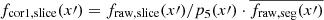 $ f_{\mathrm{cor1,slice}}(x{\prime}) = f_{\mathrm{raw,slice}}(x{\prime})/p_5(x{\prime}) \cdot \overline{f_{\mathrm{raw,seg}}(x\prime)} $