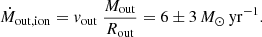 $$ \begin{aligned} \dot{M}_{\rm out,ion} = {v}_{\rm out}\ \frac{{M}_{\rm out}}{{R}_{\rm out}} = 6 \pm 3\,{M}_{\odot }\,\mathrm{yr}^{-1}. \end{aligned} $$