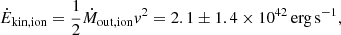 $$ \begin{aligned} \dot{E}_{\rm kin,ion} = \frac{1}{2} \dot{M}_{\rm out,ion} {v}^2 = 2.1 \pm 1.4 \times 10^{42}\,\mathrm{erg}\,\mathrm{s}^{-1}, \end{aligned} $$