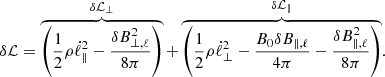$$ \begin{aligned} \delta \mathcal{L} = \overbrace{\left( \frac{1}{2}\rho \dot{\ell }_{\parallel }^{2} - \frac{\delta B_{\perp , \ell }^{2}}{8\pi } \right) }^{\delta \mathcal{L} _{\perp }} + \overbrace{\left( \frac{1}{2}\rho \dot{\ell }_{\perp }^{2} - \frac{B_{0} \delta B_{\parallel , \ell }}{4 \pi } - \frac{\delta B_{\parallel , \ell }^{2}}{8\pi } \right)}^{\delta \mathcal{L} _{\parallel }}. \end{aligned} $$
