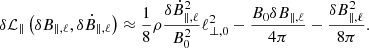 $$ \begin{aligned}&\delta \mathcal{L} _{\parallel }\left(\delta B_{\parallel , \ell }, \delta \dot{B}_{\parallel , \ell }\right) \approx \frac{1}{8}\rho \frac{\delta \dot{B}_{\parallel , \ell }^{2}}{B_{0}^{2}} \ell _{\perp , 0}^{2} - \frac{B_{0} \delta B_{\parallel , \ell }}{4 \pi } - \frac{\delta B_{\parallel , \ell }^{2}}{8\pi }. \end{aligned} $$