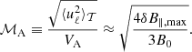 $$ \begin{aligned} \mathcal{M} _{\rm A} \equiv \frac{\sqrt{\langle u_{\ell }^{2} \rangle _{\mathcal{T} }}}{V_{\rm A}} \approx \sqrt{\frac{4 \delta B_{\parallel , \max }}{3 B_{0}}}. \end{aligned} $$