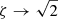 $ \zeta \rightarrow \sqrt{2} $