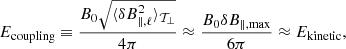 $$ \begin{aligned} {E}_{\rm coupling} \equiv \frac{B_0 \sqrt{\langle \delta B_{\parallel , \ell }^{2} \rangle _\mathcal{T_{\perp } }}}{4\pi } \approx \frac{B_0 \delta B_{\parallel , \max }}{6\pi } \approx {E}_{\rm kinetic}, \end{aligned} $$