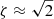 $ \zeta\approx\sqrt{2} $