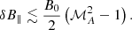 $$ \begin{aligned} \delta B_{\parallel } \lesssim \frac{B_{0}}{2} \left( \mathcal{M} ^{2}_{A} -1 \right) .\end{aligned} $$