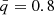 $ \bar{q} = 0.8 $
