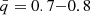 $ \bar{q}=0.7{-}0.8 $