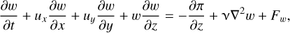 $ {{\partial w} \over {\partial t}} + {u_x}{{\partial w} \over {\partial x}} + {u_y}{{\partial w} \over {\partial y}} + w{{\partial w} \over {\partial z}} = - {{\partial \pi } \over {\partial z}} + \nu {\nabla ^2}w + {F_w}, $
