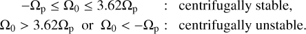 $ \matrix{ {\,\,\,\,\,\,\, - {{\rm{\Omega }}_{\rm{p}}} \le {{\rm{\Omega }}_0} \le 3.62{{\rm{\Omega }}_{\rm{p}}}} \hfill &amp; {:\quad centrifugally\,stable,} \hfill \cr {{{\rm{\Omega }}_0} > 3.62{{\rm{\Omega }}_{\rm{p}}}\,{\rm{or}}\,{{\rm{\Omega }}_0} lt; - {{\rm{\Omega }}_{\rm{p}}}} \hfill &amp; {:\quad centrifugally\,unstable.} \hfill \cr } $