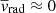 $ \overline{{v}}_{\mathrm{rad}} \approx 0 $