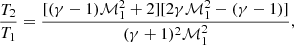 $$ \begin{aligned} \frac{T_2}{T_1}&= \frac{[(\gamma - 1)\mathcal{M}_1^2 + 2][2\gamma \mathcal{M}_1^2 - (\gamma -1)]}{(\gamma + 1)^2 \mathcal{M}_1^2}, \end{aligned} $$