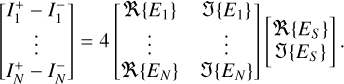 $\left[ {\matrix{ {I_1^ + } \hfill &amp; - \hfill &amp; {I_1^ - } \hfill \cr {} \hfill &amp; \vdots \hfill &amp; {} \hfill \cr {I_N^ + } \hfill &amp; - \hfill &amp; {I_N^ - } \hfill \cr } } \right] = 4\left[ {\matrix{ {R\left\{ {{E_1}} \right\}} \hfill &amp; {J\left\{ {{E_1}} \right\}} \hfill \cr \vdots \hfill &amp; \vdots \hfill \cr {R\left\{ {{E_N}} \right\}} \hfill &amp; {J\left\{ {{E_N}} \right\}} \hfill \cr } } \right]\,\left[ {_{J\left\{ {{E_S}} \right\}}^{R\left\{ {{E_S}} \right\}}} \right].$