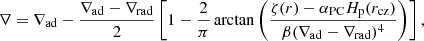$$ \begin{aligned} \nabla = \nabla _\mathrm{ad} - \frac{\nabla _\mathrm{ad} - \nabla _\mathrm{rad} }{2}\left[1 - \frac{2}{\pi }\arctan \left(\frac{\zeta (r)-\alpha _{\rm PC}H_{\rm p}(r_\mathrm{cz} )}{\beta (\nabla _\mathrm{ad} -\nabla _\mathrm{rad} )^4}\right)\right], \end{aligned} $$