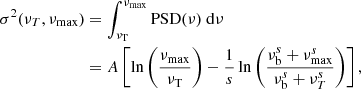 $$ \begin{aligned} \sigma ^2 (\nu _T,\nu _{\rm max})&= \int ^{\nu _{\rm max}}_{\nu _{\rm T}}\mathrm{PSD}(\nu )\ \mathrm{d}\nu \nonumber \\&= A\left[ \ln \left(\frac{\nu _{\rm max}}{\nu _{\rm T}}\right)-\frac{1}{s}\ln \left(\frac{\nu _{\rm b}^s+\nu _{\rm max}^s}{\nu _{\rm b}^s+\nu _{T}^s}\right) \right], \end{aligned} $$