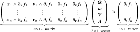 $$ \begin{aligned} \underbrace{ \left( \begin{array}{cccc} \boldsymbol{x}_1 \wedge \partial _{\boldsymbol{x}}f_1&\boldsymbol{v}_1 \wedge \partial _{\boldsymbol{v}}f_1&\partial _{\boldsymbol{x}}f_1&\partial _{\boldsymbol{v}}f_1\\ \vdots&\vdots&\vdots&\vdots \\ \boldsymbol{x}_n \wedge \partial _{\boldsymbol{x}}f_n&\boldsymbol{v}_n \wedge \partial _{\boldsymbol{v}}f_n&\partial _{\boldsymbol{x}}f_n&\partial _{\boldsymbol{v}}f_n\\ \end{array} \right) }_{n\times 12 \ \text{ matrix}} \underbrace{ \left( \begin{array}{c} \boldsymbol{\Omega } \\ \boldsymbol{\omega } \\ \boldsymbol{V}\\ \boldsymbol{A}\\ \end{array} \right) }_{12\times 1 \ \text{ vector}} \approx \underbrace{ \left( \begin{array}{c} \partial _tf_1 \\ \vdots \\ \partial _tf_n \end{array} \right) }_{n\times 1 \ \text{ vector}} . \end{aligned} $$