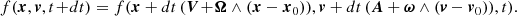 $$ \begin{aligned} f(\boldsymbol{x},\boldsymbol{v}, t \!+ \!dt) = f(\boldsymbol{x} + dt\,(\boldsymbol{V} \!+\! \boldsymbol{\Omega } \wedge (\boldsymbol{x}-\boldsymbol{x}_0)), \boldsymbol{v} + dt\, (\boldsymbol{A} + \boldsymbol{\omega } \wedge (\boldsymbol{v}-\boldsymbol{v}_0) ) ,t). \end{aligned} $$