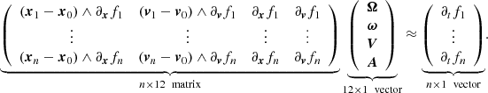 $$ \begin{aligned} \underbrace{ \left( \begin{array}{cccc} (\boldsymbol{x}_1-\boldsymbol{x}_0) \wedge \partial _{\boldsymbol{x}}f_1&(\boldsymbol{v}_1-\boldsymbol{v}_0) \wedge \partial _{\boldsymbol{v}}f_1&\partial _{\boldsymbol{x}}f_1&\partial _{\boldsymbol{v}}f_1 \\ \vdots&\vdots&\vdots&\vdots \\ (\boldsymbol{x}_n-\boldsymbol{x}_0) \wedge \partial _{\boldsymbol{x}}f_n&(\boldsymbol{v}_n-\boldsymbol{v}_0) \wedge \partial _{\boldsymbol{v}}f_n&\partial _{\boldsymbol{x}}f_n&\partial _{\boldsymbol{v}}f_n \\ \end{array} \right) }_{n\times 12 \ \text{ matrix}} \underbrace{ \left( \begin{array}{c} \boldsymbol{\Omega } \\ \boldsymbol{\omega } \\ \boldsymbol{V}\\ \boldsymbol{A}\\ \end{array} \right) }_{12\times 1 \ \text{ vector}}&\approx \underbrace{ \left( \begin{array}{c} \partial _tf_1 \\ \vdots \\ \partial _tf_n \end{array} \right) }_{n\times 1 \ \text{ vector}} . \end{aligned} $$