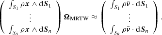 $$ \begin{aligned} \left( \begin{array}{c} \int _{S_1} \rho {\boldsymbol{x}} \wedge \mathrm{d}{\boldsymbol{S}}_1 \\ \vdots \\ \int _{S_n} \rho {\boldsymbol{x}} \wedge \mathrm{d}{\boldsymbol{S}}_n \end{array} \right) \boldsymbol{\Omega }_\mathrm{MRTW} \approx \left( \begin{array}{c} \int _{S_1} \rho \bar{\boldsymbol{v}} \cdot \mathrm{d}{\boldsymbol{S}}_1 \\ \vdots \\ \int _{S_n} \rho \bar{\boldsymbol{v}} \cdot \mathrm{d}{\boldsymbol{S}}_n \end{array} \right) . \end{aligned} $$