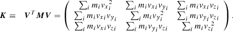 $$ \begin{aligned} {\boldsymbol{K}}&\equiv&{\boldsymbol{V}}^T {\boldsymbol{M}} {\boldsymbol{V}} = \left( \begin{array}{ccc} \sum _i m_i {v_x}_i^2&\sum _i m_i {v_x}_i {v_y}_i&\sum _i m_i {v_x}_i {v_z}_i \\ \sum _i m_i {v_x}_i {v_y}_i&\sum _i m_i {v_y}_i^2&\sum _i m_i {v_y}_i {v_z}_i \\ \sum _i m_i {v_x}_i {v_z}_i&\sum _i m_i {v_y}_i {v_z}_i&\sum _i m_i {v_z}_i^2 \end{array} \right) . \end{aligned} $$