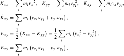 $$ \begin{aligned} K_{xx}&= \sum _i m_i {v_x}_i^2, \quad K_{yy} = \sum _i m_i {v_y}_i^2, \quad K_{xy} = \sum _i m_i {v_x}{v_y}_i, \nonumber \\ \dot{K}_{xy}&= \sum _i m_i \left({v_x}_i {a_y}_i+{v_y}_i{a_x}_i\right), \nonumber \\ E_{xy}&= {1\over 2}\left(K_{xx} - K_{yy}\right) = {1\over 2} \sum _i m_i \left({v_x}_i^2-{v_y}_i^2\right), \nonumber \\ \dot{E}_{xy}&= \sum _i m_i \left( {v_x}_i {a_x}_i - {v_y}_i {a_y}_i\right), \end{aligned} $$