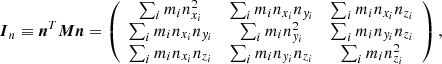 $$ \begin{aligned} {\boldsymbol{I}_n} \equiv {\boldsymbol{n}}^T {\boldsymbol{M}} {\boldsymbol{n}} = \left( \begin{array}{ccc} \sum _i m_i n_{x_i}^2&\sum _i m_i n_{x_i} n_{y_i}&\sum _i m_i n_{x_i} n_{z_i} \\ \sum _i m_i n_{x_i} n_{y_i}&\sum _i m_i n_{y_i}^2&\sum _i m_i n_{y_i} n_{z_i} \\ \sum _i m_i n_{x_i} n_{z_i}&\sum _i m_i n_{y_i} n_{z_i}&\sum _i m_i n_{z_i}^2 \end{array} \right) , \end{aligned} $$