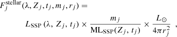 $$ \begin{aligned} \begin{aligned} F_j^\mathrm{stellar}(\lambda , Z_j, t_j, m_j, r_j)&= \\ L_{\mathrm{SSP}}\,(\lambda ,\, Z_j,\, t_j)&\times \frac{m_j}{\mathrm{ML}_{\mathrm{SSP}}(Z_j,\, t_j)} \times \frac{L_{\odot }}{4\pi r_j^2}\,\,\,, \end{aligned} \end{aligned} $$