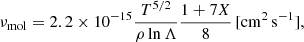 $$ \begin{aligned} \nu _{\rm mol} = 2.2 \times 10^{-15} \frac{T^{5/2}}{\rho \ln \Lambda } \frac{1+7X}{8}\,\mathrm{[cm^2\,s^{-1}]}, \end{aligned} $$