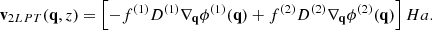 $$ \begin{aligned} \nonumber {\mathbf{v}}_{2LPT}({\mathbf{q}},z)=\left[-f^{(1)}D^{(1)}\nabla _{{\mathbf{q}}}\phi ^{(1)}({\mathbf{q}})+f^{(2)}D^{(2)}\nabla _{{\mathbf{q}}}\phi ^{(2)}({\mathbf{q}})\right]Ha. \end{aligned} $$