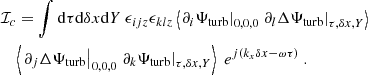 $$ \begin{aligned}&\mathcal{I} _c = \displaystyle \int \mathrm{d} \tau \mathrm{d} \delta x \mathrm{d} Y ~ \epsilon _{ijz} \epsilon _{klz} \left\langle \left. \partial _i {\Psi _{\rm turb}} \right|_{0, 0, 0} \left. \partial _l \Delta {\Psi _{\rm turb}} \right|_{\tau , \delta x, Y} \right\rangle \nonumber \\&\quad \left\langle \left. \partial _j \Delta {\Psi _{\rm turb}} \right|_{0, 0, 0} \left. \partial _k {\Psi _{\rm turb}} \right|_{\tau , \delta x, Y} \right\rangle ~ e^{{j} ( k_x \delta x - \omega \tau )}~. \end{aligned} $$
