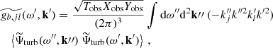 $$ \begin{aligned}&\widetilde{g_{b, jl}}(\omega ^{\prime }, \mathbf{k }^{\prime }) = \dfrac{\sqrt{T_{\rm obs} X_{\rm obs} Y_{\rm obs}}}{(2\pi )^3} \displaystyle \int \mathrm{d} \omega ^{\prime \prime } \mathrm{d} ^2\mathbf k {\prime \prime }~ (-k_j^{\prime \prime } k^{\prime \prime 2} k_l^{\prime } k^{\prime 2}) \nonumber \\&\quad \left\langle {\widetilde{\Psi }_{\rm turb}}(\omega ^{\prime \prime }, \mathbf k {\prime \prime }) ~ {\widetilde{\Psi }_{\rm turb}}(\omega ^{\prime }, \mathbf{k }^{\prime }) \right\rangle ~, \end{aligned} $$