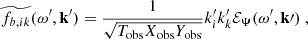 $$ \begin{aligned}&\widetilde{f_{b, ik}}(\omega ^{\prime }, \mathbf{k }^{\prime }) = \dfrac{1}{\sqrt{T_{\rm obs} X_{\rm obs} Y_{\rm obs}}} k_i^{\prime } k_k^{\prime } {\mathcal{E} _\Psi }(\omega ^{\prime }, \mathbf k \prime )~, \end{aligned} $$