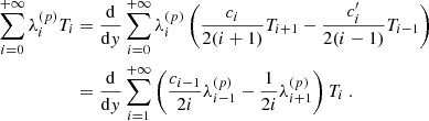 $$ \begin{aligned} \sum _{i=0}^{+\infty } \lambda _i^{(p)} T_i&= \dfrac{\mathrm{d} }{\mathrm{d} y} \sum _{i=0}^{+\infty } \lambda _i^{(p)} \left( \dfrac{c_i}{2(i+1)} T_{i+1} - \dfrac{c_i^{\prime }}{2(i-1)}T_{i-1} \right) \nonumber \\&= \dfrac{\mathrm{d} }{\mathrm{d} y} \sum _{i=1}^{+\infty } \left( \dfrac{c_{i-1}}{2i} \lambda _{i-1}^{(p)} - \dfrac{1}{2i} \lambda _{i+1}^{(p)} \right) T_i~. \end{aligned} $$