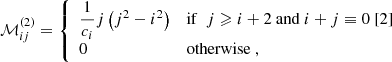 $$ \begin{aligned} \mathcal{M} _{ij}^{(2)} = {\left\{ \begin{array}{ll} \dfrac{1}{c_i} j \left( j^2 - i^2 \right)&\mathrm{if} ~~ j \geqslant i+2 ~ \mathrm{and} ~ i+j \equiv 0 ~ [2] \\ 0&\mathrm{otherwise} ~, \end{array}\right.} \end{aligned} $$