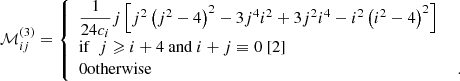 $$ \begin{aligned} \mathcal{M} _{ij}^{(3)} = {\left\{ \begin{array}{ll} \dfrac{1}{24 c_i} j \left[ j^2 \left( j^2 - 4 \right)^2 - 3 j^4 i^2 + 3 j^2 i^4 - i^2 \left( i^2 - 4 \right)^2 \right] \\ \mathrm{if} ~~ j \geqslant i+4 ~ \mathrm{and} ~ i+j \equiv 0 ~ [2]&\\ 0 \mathrm{otherwise}&~. \end{array}\right.} \end{aligned} $$