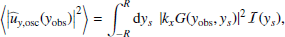 $$ \begin{aligned} \left\langle \left| {\widehat{u}_{{ y},\mathrm{osc}}}({{ y}_{\rm obs}}) \right|^2 \right\rangle&= \displaystyle \int _{-R}^R \mathrm{d} { y}_s ~ \left| k_x G({{ y}_{\rm obs}},{ y}_s) \right|^2 \mathcal{I} ({ y}_s), \end{aligned} $$